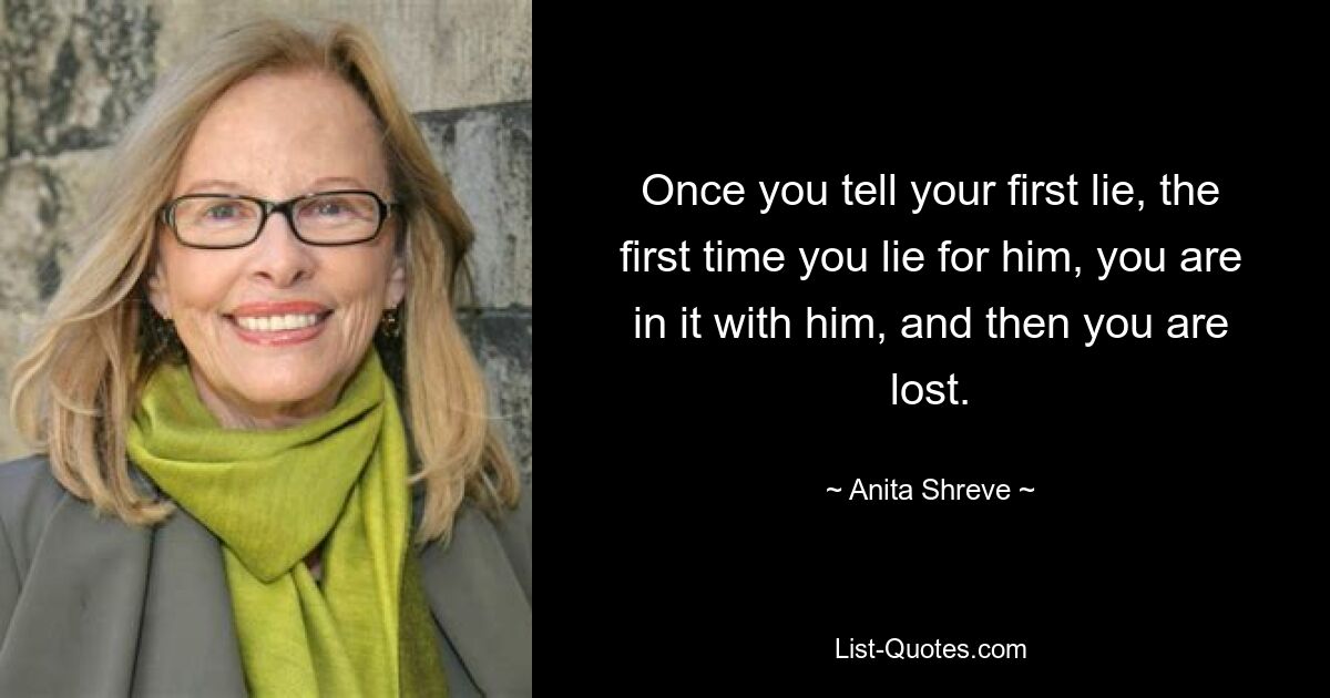 Once you tell your first lie, the first time you lie for him, you are in it with him, and then you are lost. — © Anita Shreve