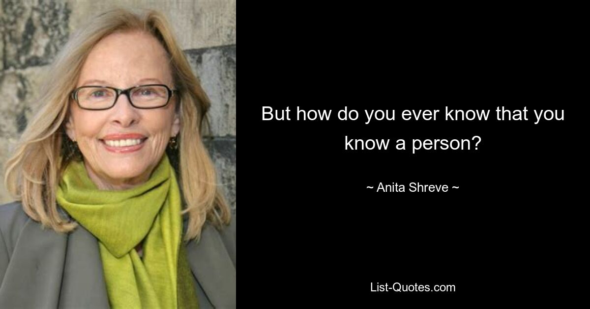 But how do you ever know that you know a person? — © Anita Shreve