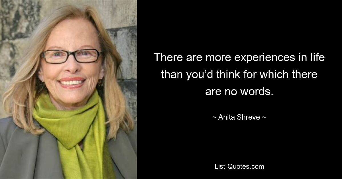 There are more experiences in life than you’d think for which there are no words. — © Anita Shreve