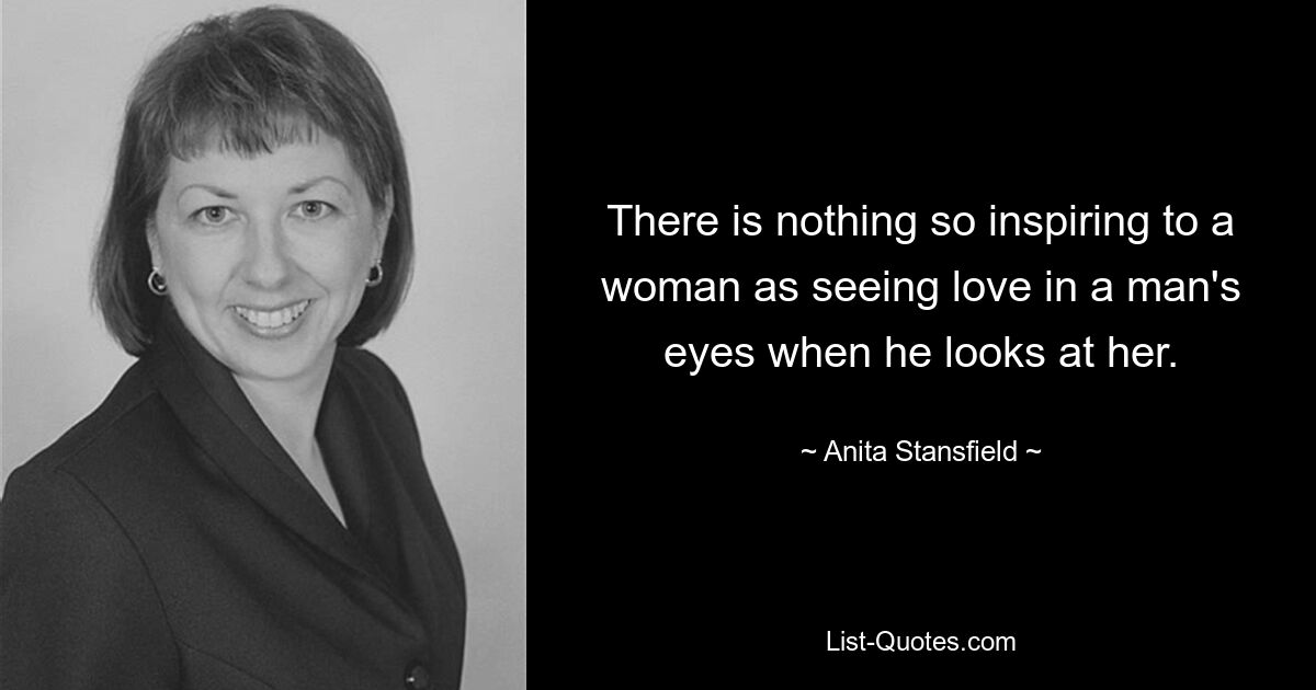 There is nothing so inspiring to a woman as seeing love in a man's eyes when he looks at her. — © Anita Stansfield