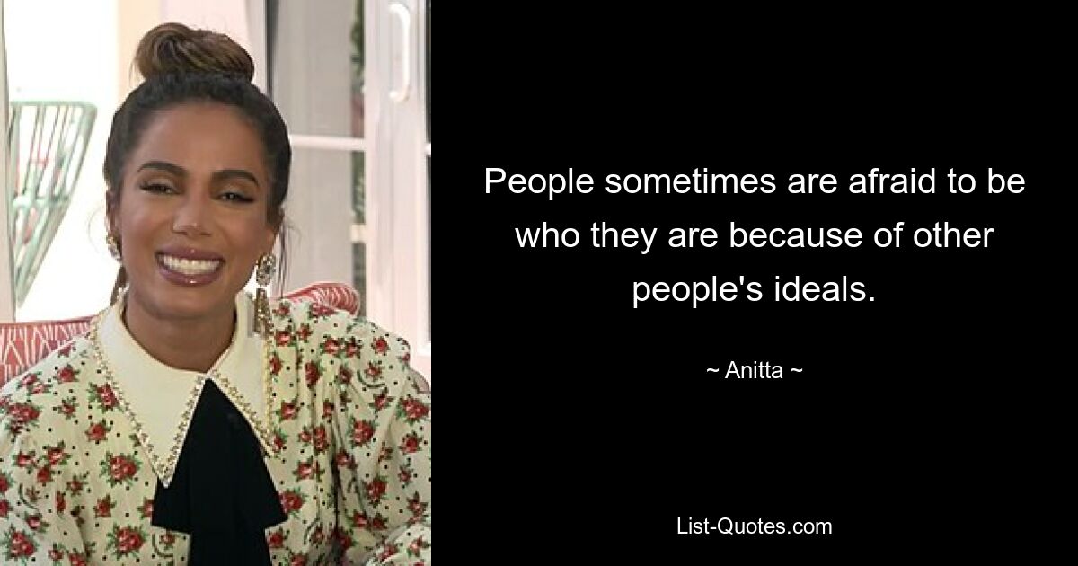 People sometimes are afraid to be who they are because of other people's ideals. — © Anitta