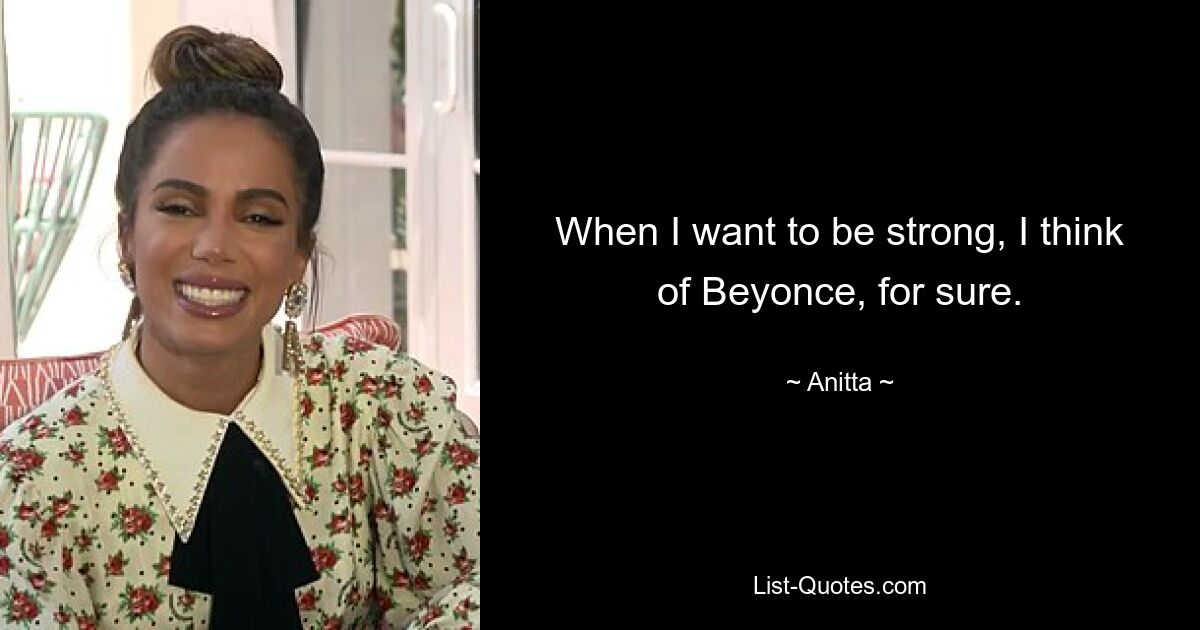 When I want to be strong, I think of Beyonce, for sure. — © Anitta