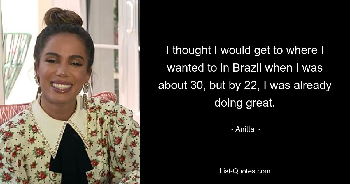 I thought I would get to where I wanted to in Brazil when I was about 30, but by 22, I was already doing great. — © Anitta