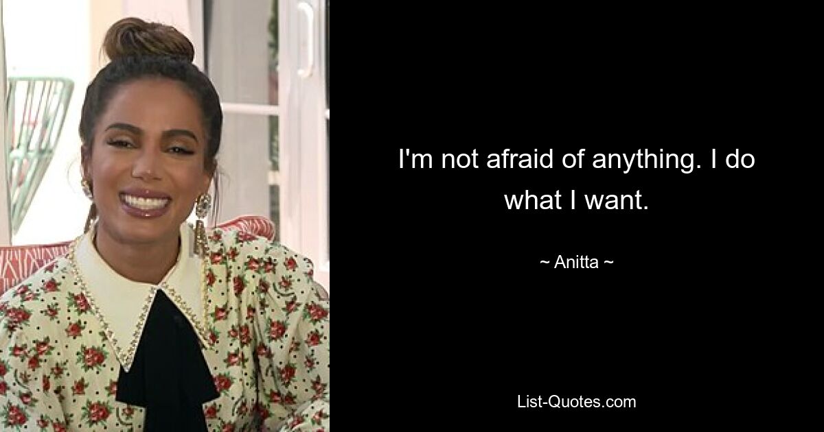 I'm not afraid of anything. I do what I want. — © Anitta