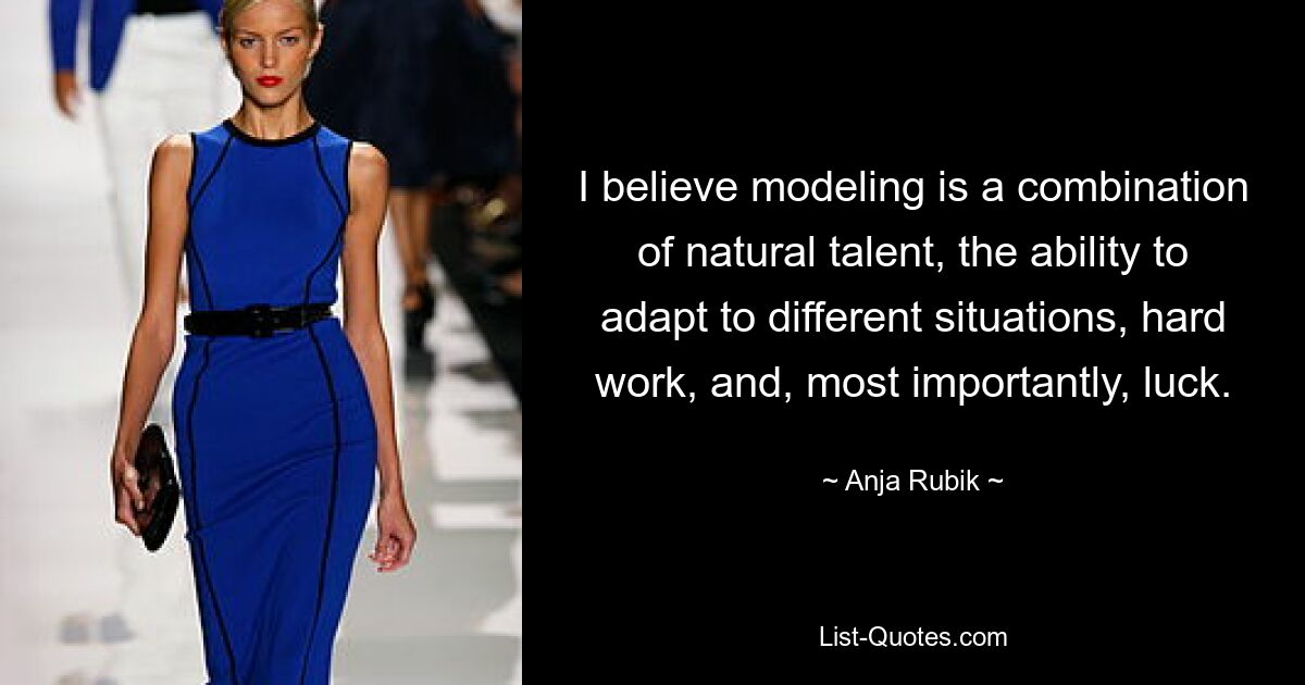 I believe modeling is a combination of natural talent, the ability to adapt to different situations, hard work, and, most importantly, luck. — © Anja Rubik