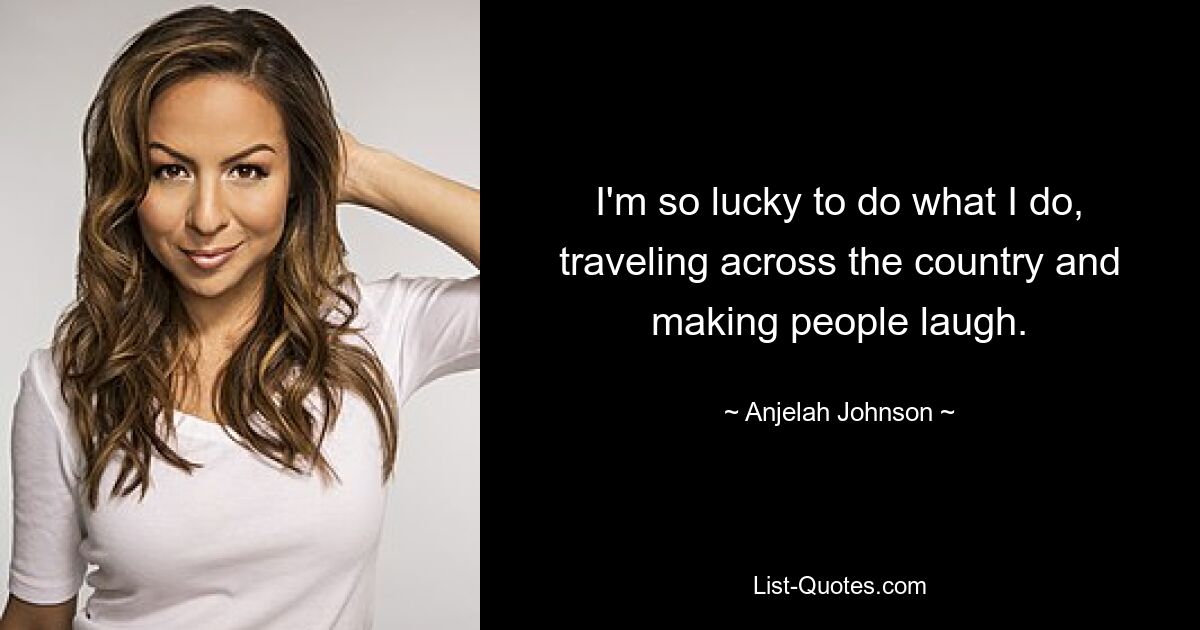 I'm so lucky to do what I do, traveling across the country and making people laugh. — © Anjelah Johnson