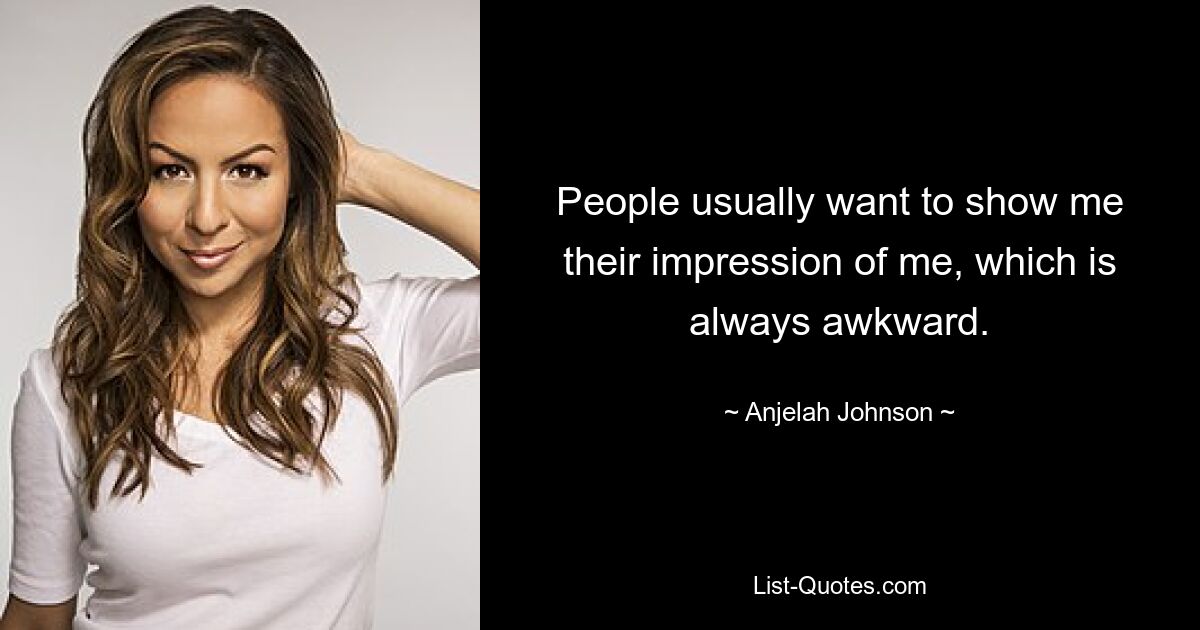 People usually want to show me their impression of me, which is always awkward. — © Anjelah Johnson