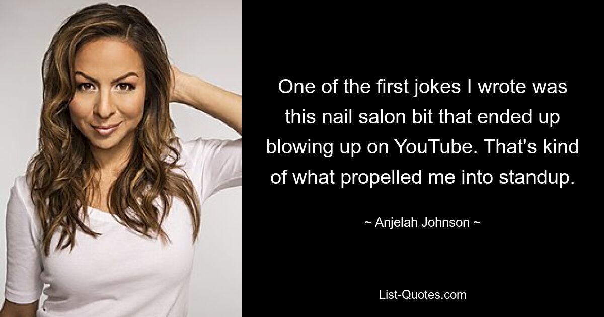 One of the first jokes I wrote was this nail salon bit that ended up blowing up on YouTube. That's kind of what propelled me into standup. — © Anjelah Johnson