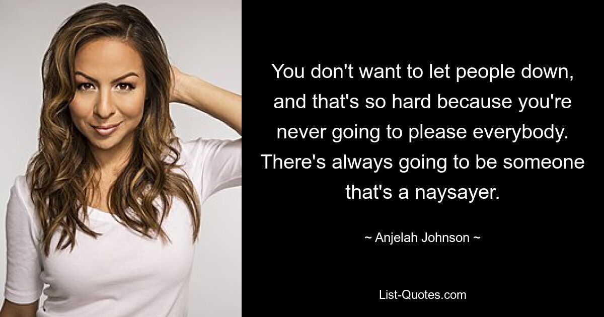 You don't want to let people down, and that's so hard because you're never going to please everybody. There's always going to be someone that's a naysayer. — © Anjelah Johnson