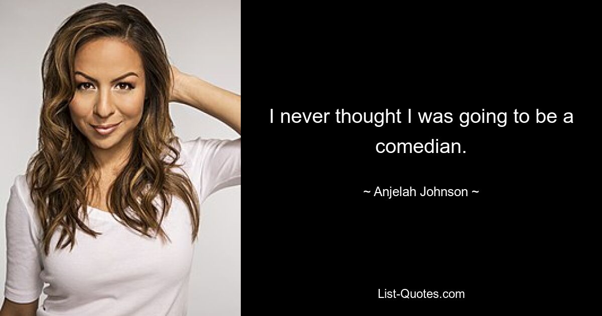 I never thought I was going to be a comedian. — © Anjelah Johnson