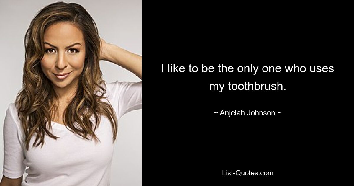 I like to be the only one who uses my toothbrush. — © Anjelah Johnson