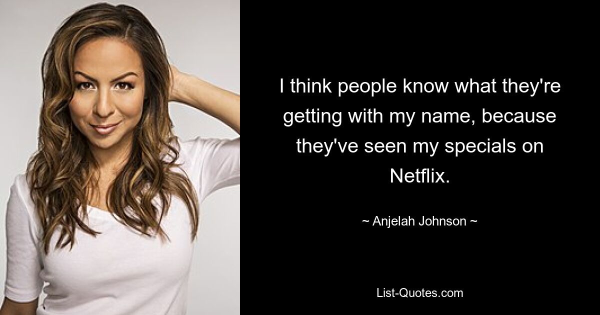 I think people know what they're getting with my name, because they've seen my specials on Netflix. — © Anjelah Johnson