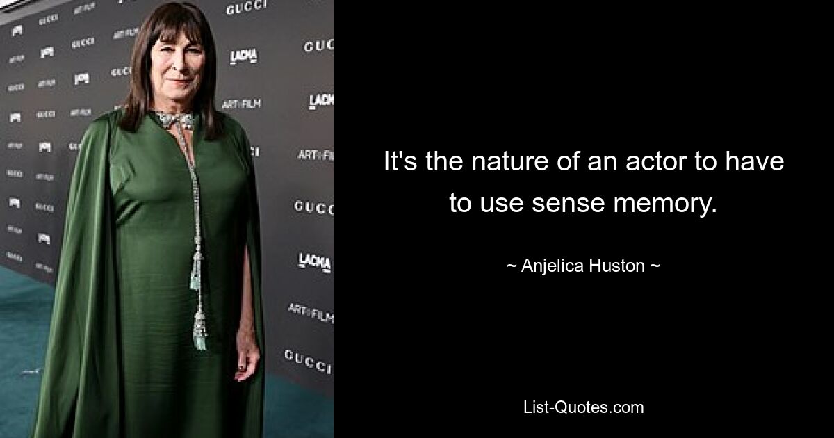 It's the nature of an actor to have to use sense memory. — © Anjelica Huston