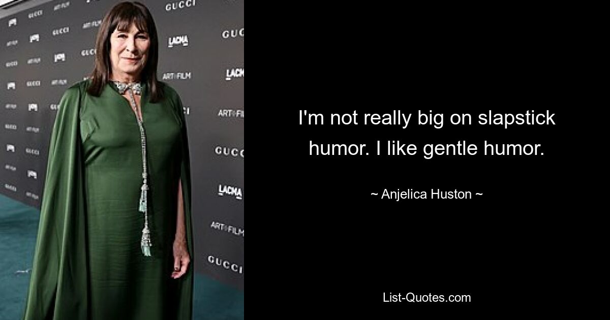 I'm not really big on slapstick humor. I like gentle humor. — © Anjelica Huston