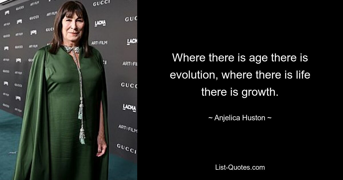 Where there is age there is evolution, where there is life there is growth. — © Anjelica Huston