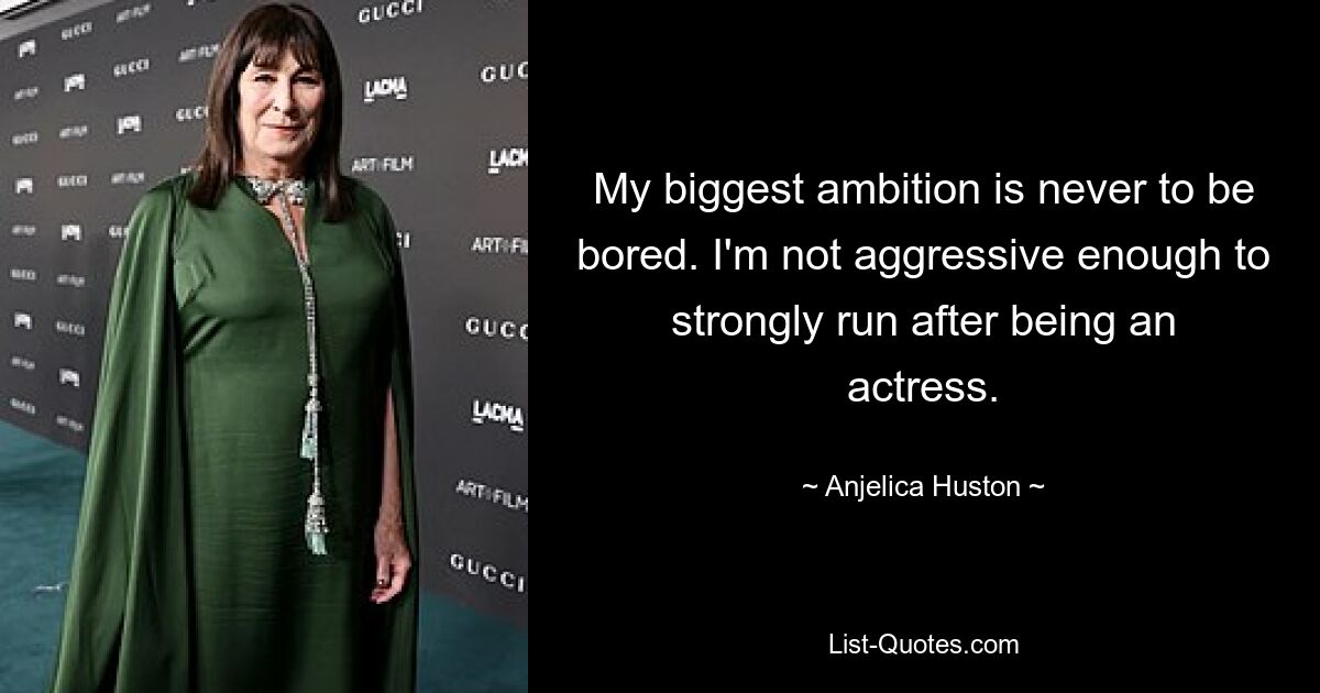 My biggest ambition is never to be bored. I'm not aggressive enough to strongly run after being an actress. — © Anjelica Huston