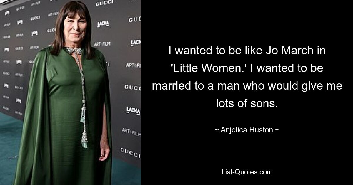 I wanted to be like Jo March in 'Little Women.' I wanted to be married to a man who would give me lots of sons. — © Anjelica Huston