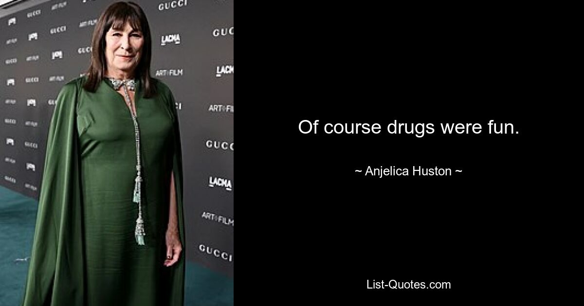 Of course drugs were fun. — © Anjelica Huston