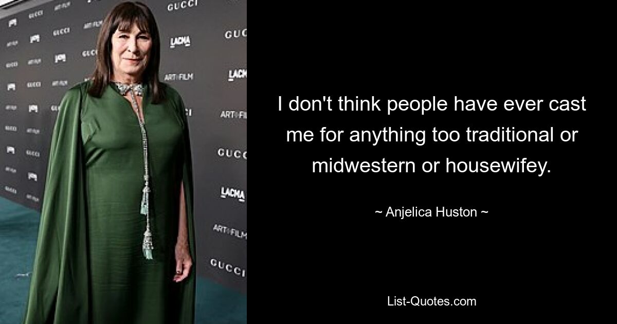 I don't think people have ever cast me for anything too traditional or midwestern or housewifey. — © Anjelica Huston