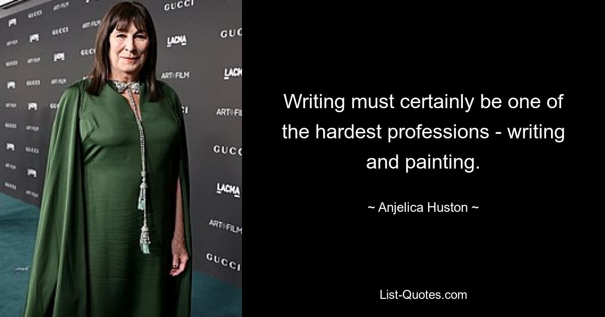 Writing must certainly be one of the hardest professions - writing and painting. — © Anjelica Huston