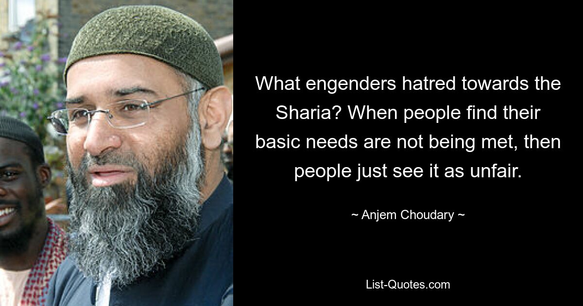 What engenders hatred towards the Sharia? When people find their basic needs are not being met, then people just see it as unfair. — © Anjem Choudary