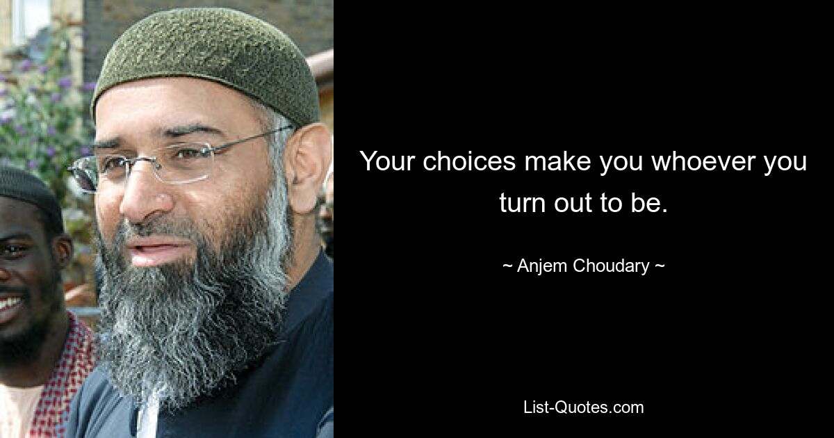 Your choices make you whoever you turn out to be. — © Anjem Choudary