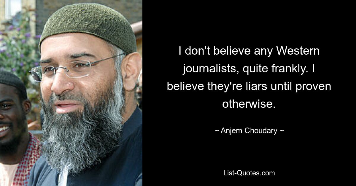 I don't believe any Western journalists, quite frankly. I believe they're liars until proven otherwise. — © Anjem Choudary