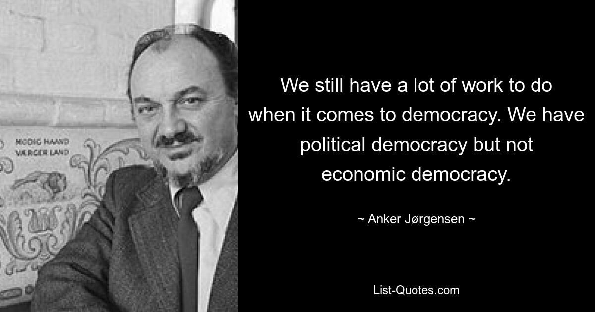 We still have a lot of work to do when it comes to democracy. We have political democracy but not economic democracy. — © Anker Jørgensen