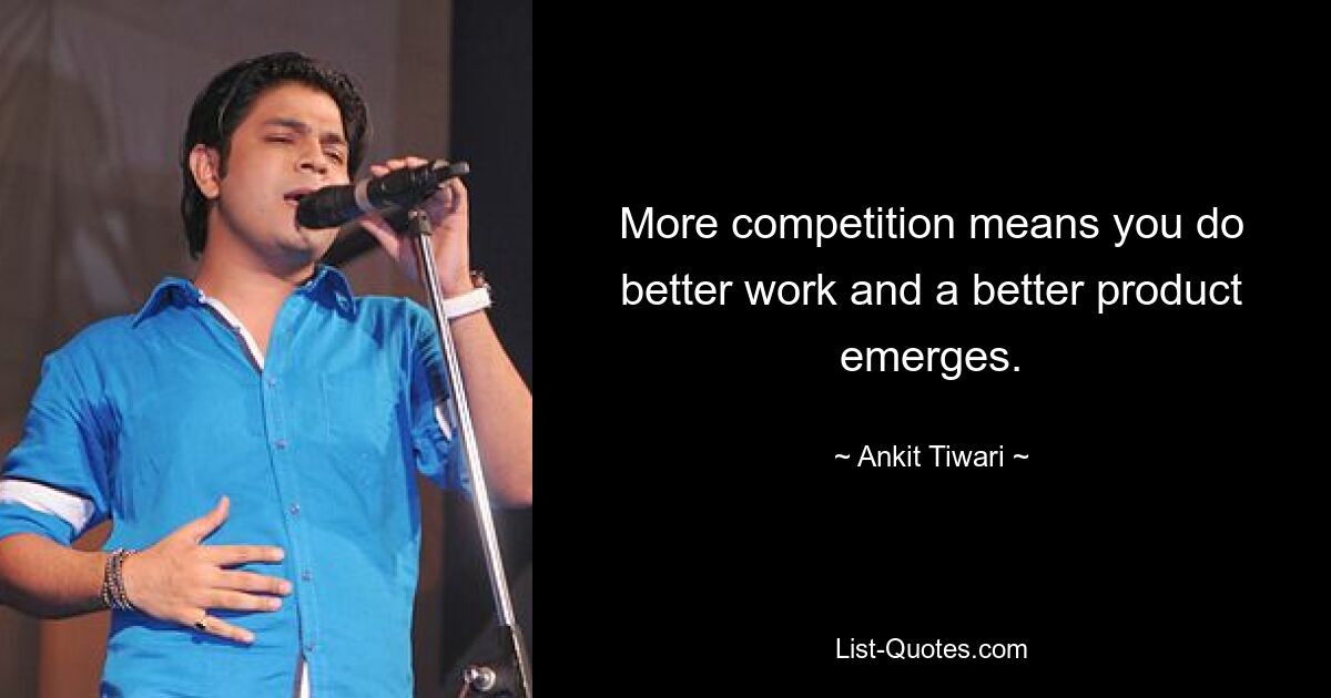 More competition means you do better work and a better product emerges. — © Ankit Tiwari