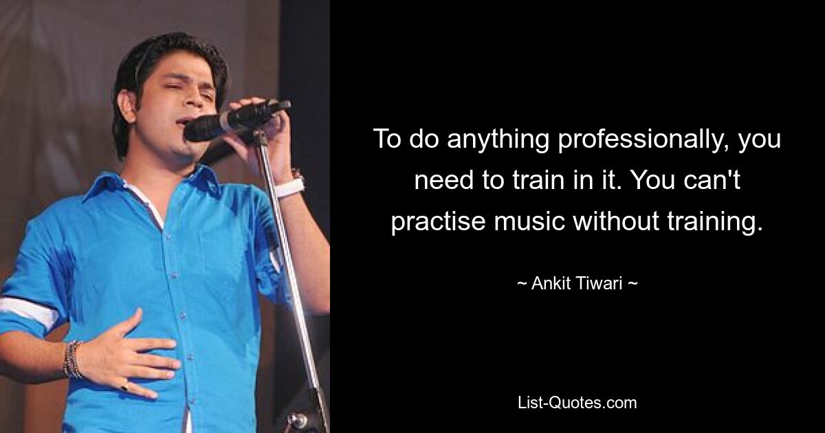 To do anything professionally, you need to train in it. You can't practise music without training. — © Ankit Tiwari