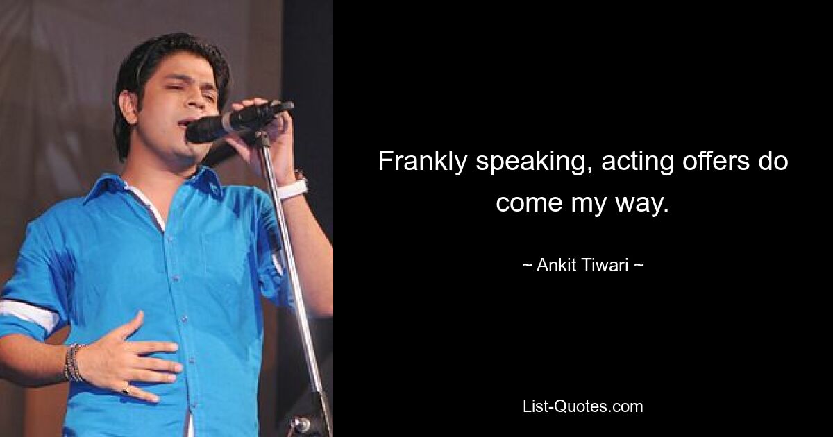 Frankly speaking, acting offers do come my way. — © Ankit Tiwari