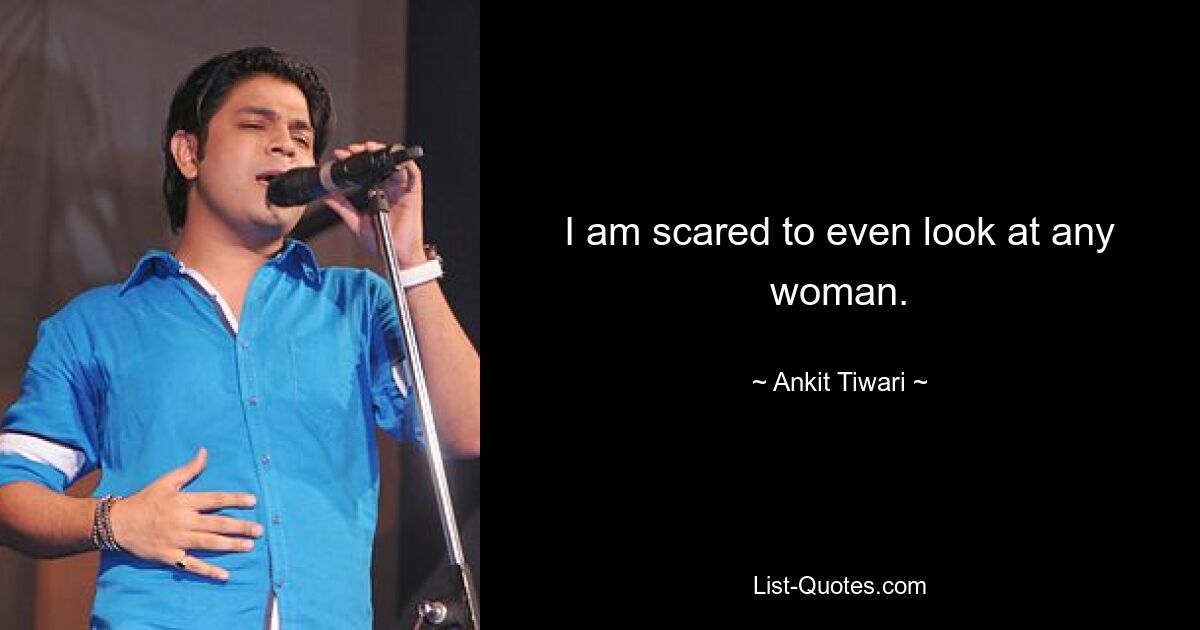 I am scared to even look at any woman. — © Ankit Tiwari