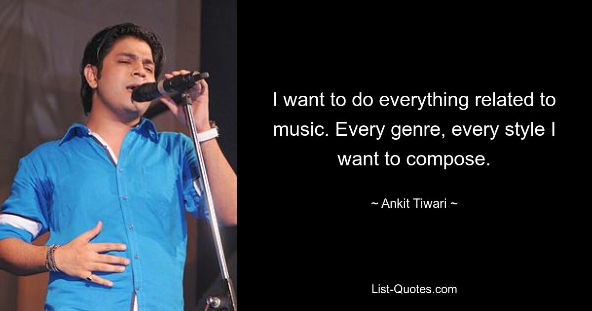 I want to do everything related to music. Every genre, every style I want to compose. — © Ankit Tiwari