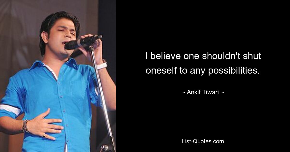 I believe one shouldn't shut oneself to any possibilities. — © Ankit Tiwari