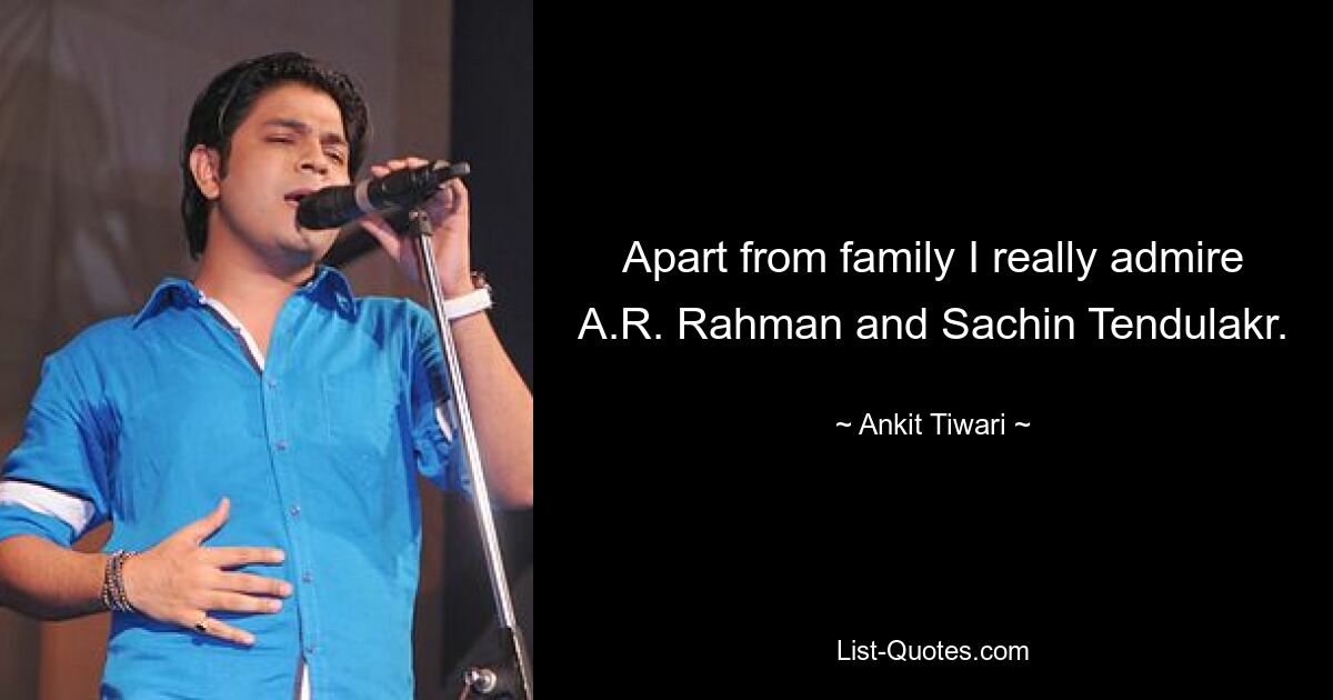 Apart from family I really admire A.R. Rahman and Sachin Tendulakr. — © Ankit Tiwari