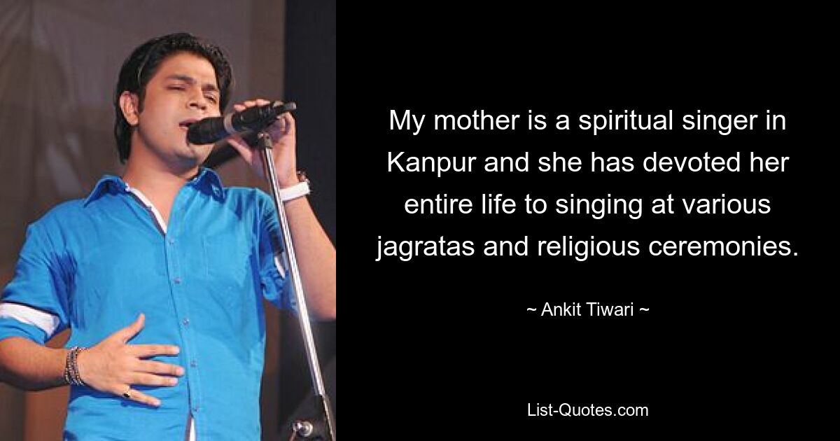 My mother is a spiritual singer in Kanpur and she has devoted her entire life to singing at various jagratas and religious ceremonies. — © Ankit Tiwari