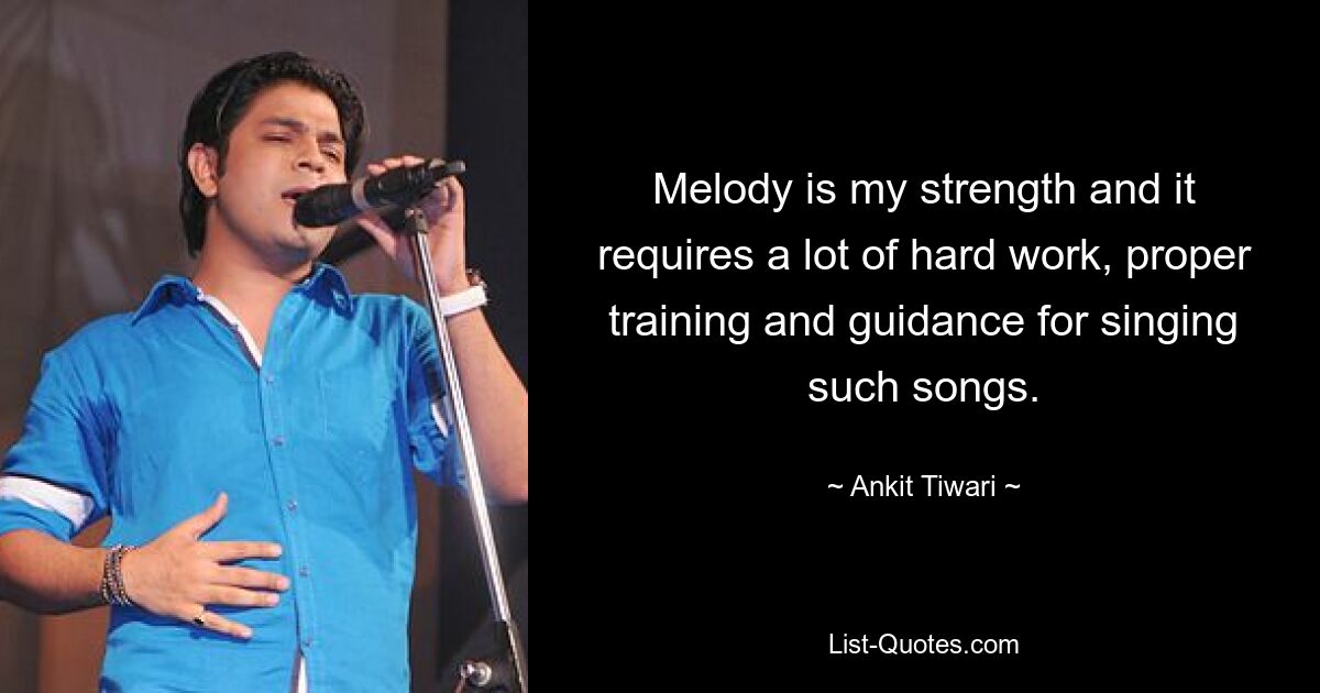 Melody is my strength and it requires a lot of hard work, proper training and guidance for singing such songs. — © Ankit Tiwari