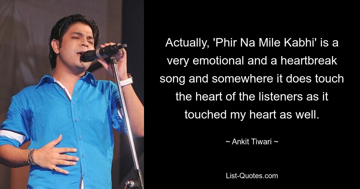 Actually, 'Phir Na Mile Kabhi' is a very emotional and a heartbreak song and somewhere it does touch the heart of the listeners as it touched my heart as well. — © Ankit Tiwari