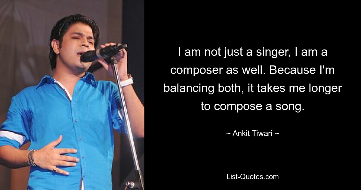 I am not just a singer, I am a composer as well. Because I'm balancing both, it takes me longer to compose a song. — © Ankit Tiwari