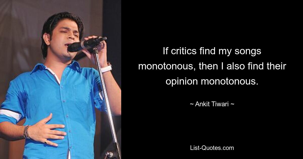 If critics find my songs monotonous, then I also find their opinion monotonous. — © Ankit Tiwari