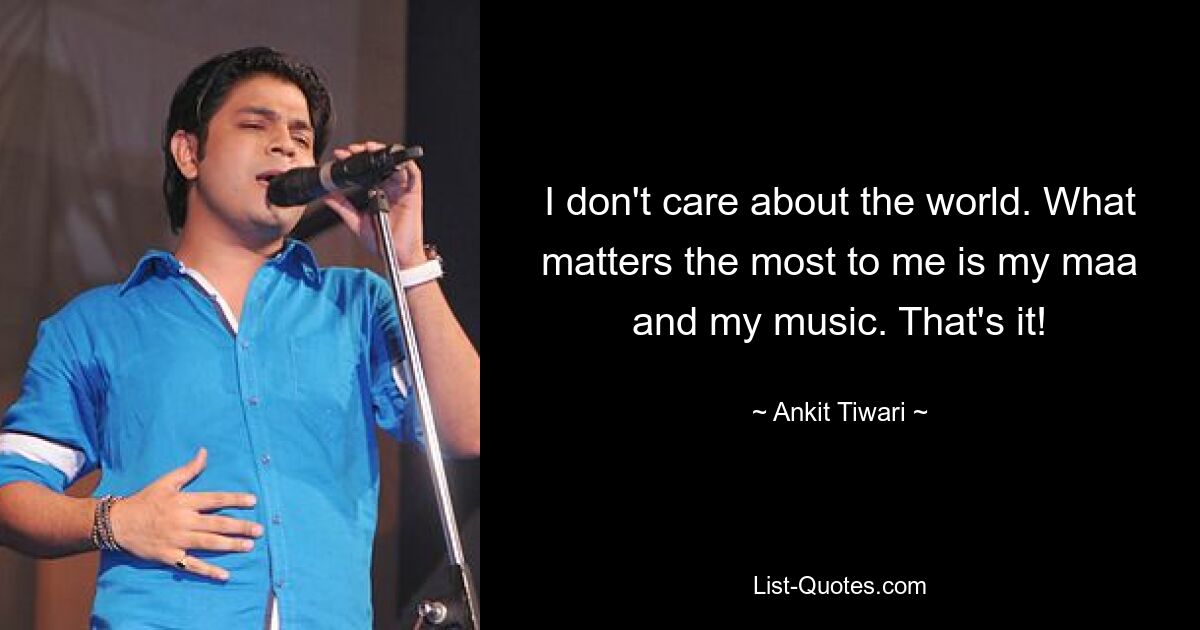 I don't care about the world. What matters the most to me is my maa and my music. That's it! — © Ankit Tiwari