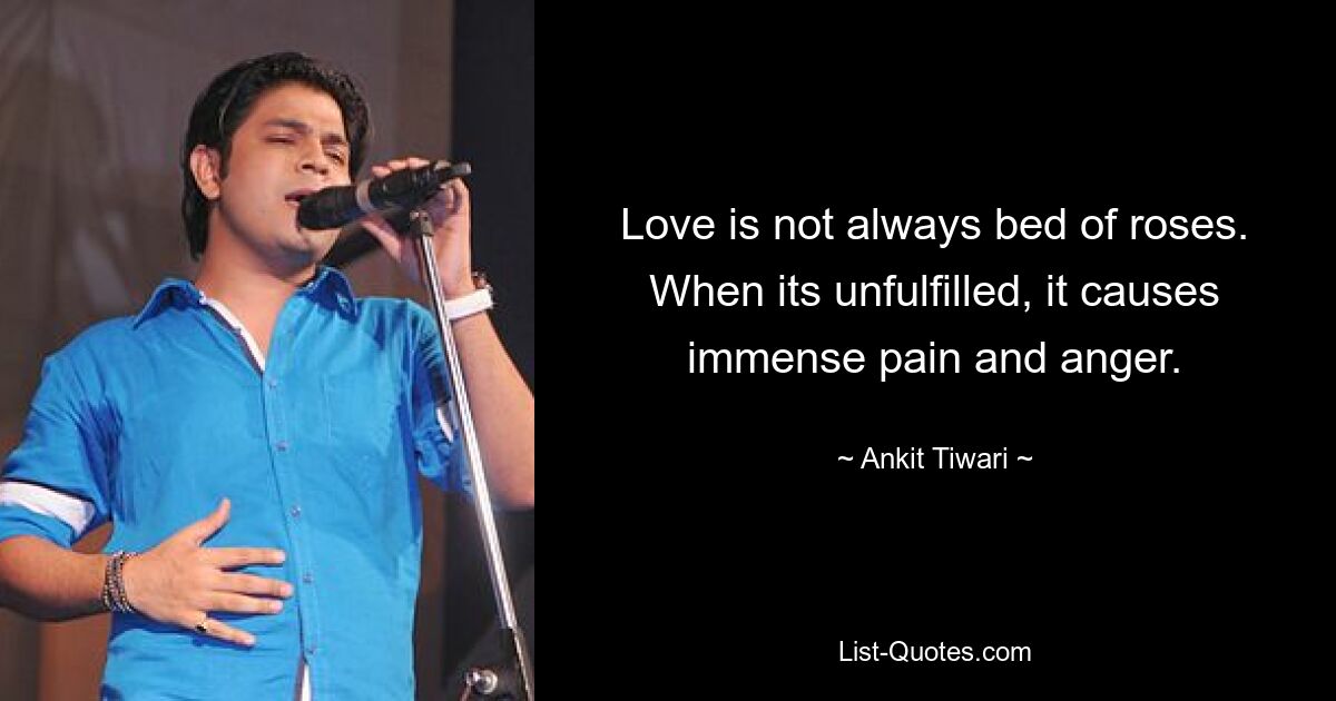 Love is not always bed of roses. When its unfulfilled, it causes immense pain and anger. — © Ankit Tiwari