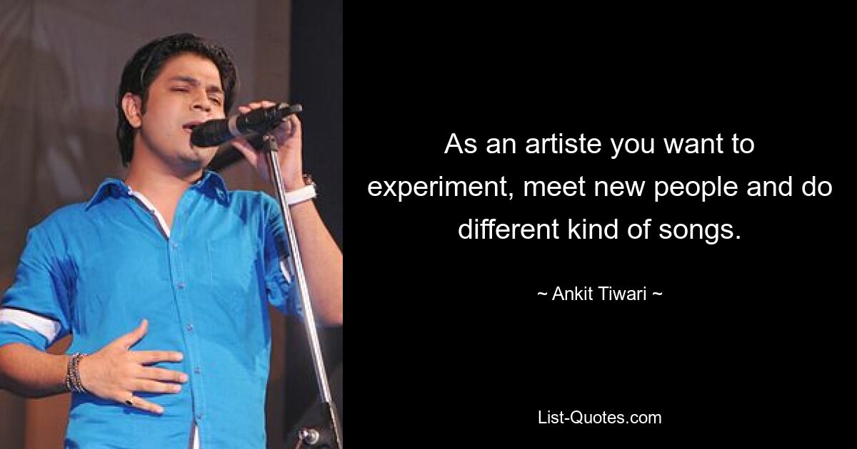 As an artiste you want to experiment, meet new people and do different kind of songs. — © Ankit Tiwari