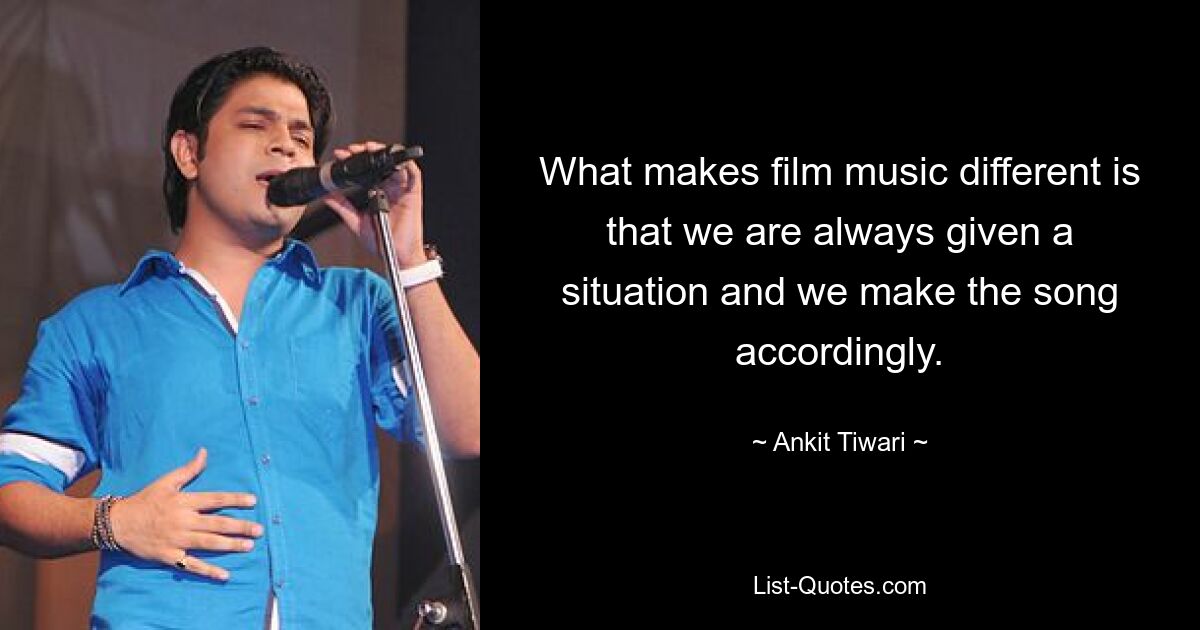 What makes film music different is that we are always given a situation and we make the song accordingly. — © Ankit Tiwari