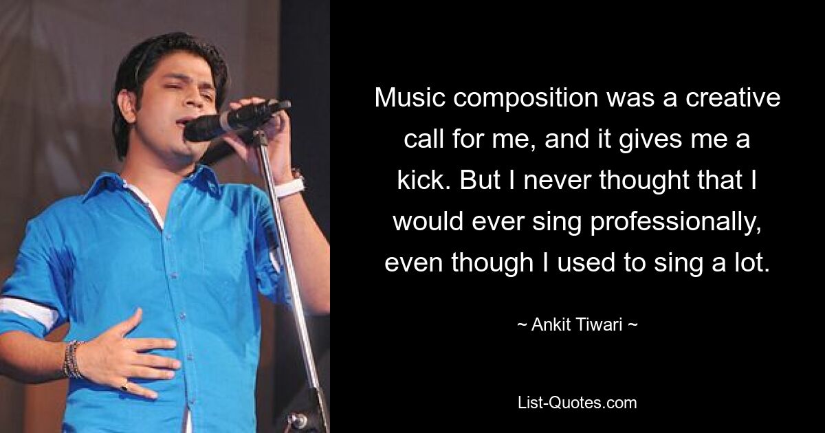 Music composition was a creative call for me, and it gives me a kick. But I never thought that I would ever sing professionally, even though I used to sing a lot. — © Ankit Tiwari