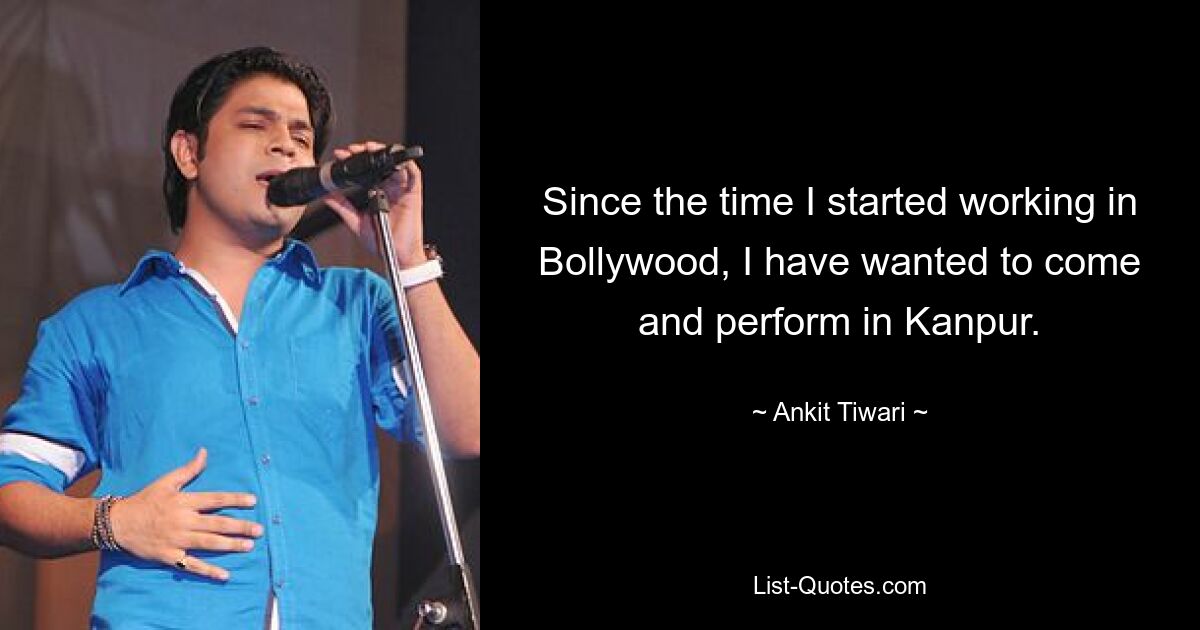 Since the time I started working in Bollywood, I have wanted to come and perform in Kanpur. — © Ankit Tiwari