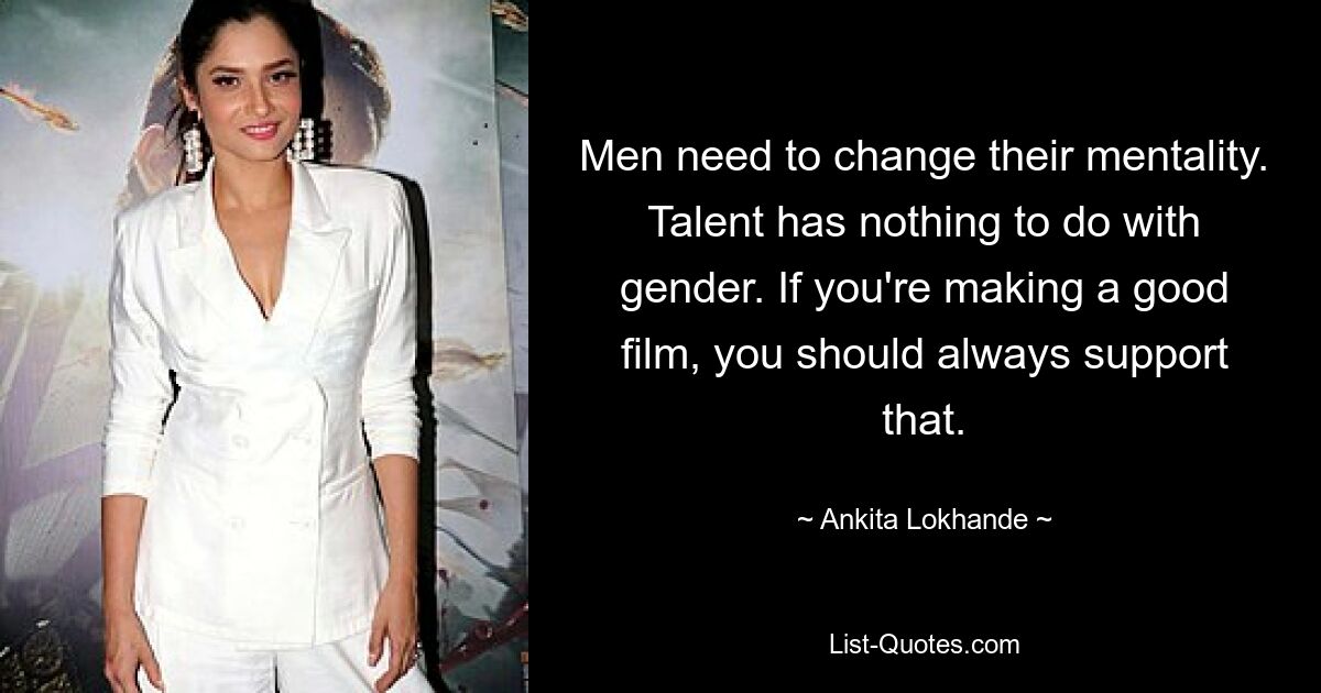 Men need to change their mentality. Talent has nothing to do with gender. If you're making a good film, you should always support that. — © Ankita Lokhande