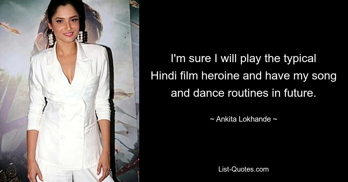 I'm sure I will play the typical Hindi film heroine and have my song and dance routines in future. — © Ankita Lokhande