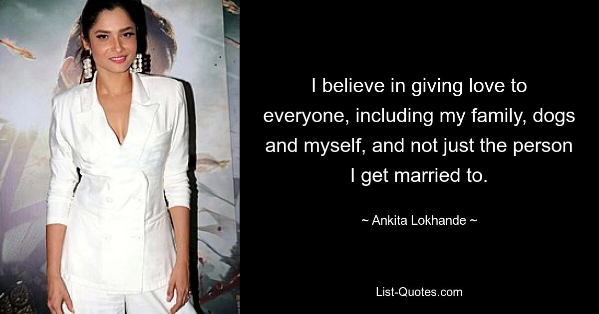 I believe in giving love to everyone, including my family, dogs and myself, and not just the person I get married to. — © Ankita Lokhande