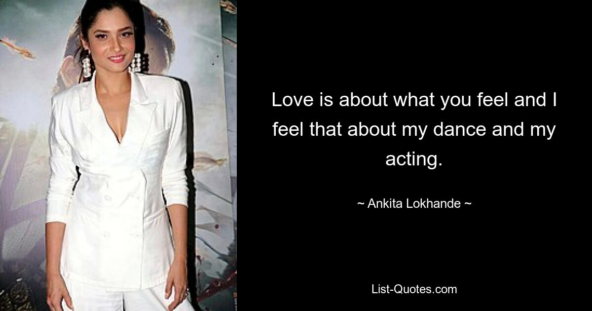 Love is about what you feel and I feel that about my dance and my acting. — © Ankita Lokhande